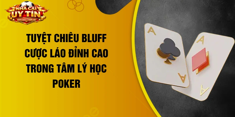 Tuyệt chiêu Bluff cược láo đỉnh cao trong tâm lý học Poker